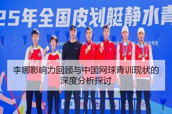 李娜影响力回顾与中国网球青训现状的深度分析探讨